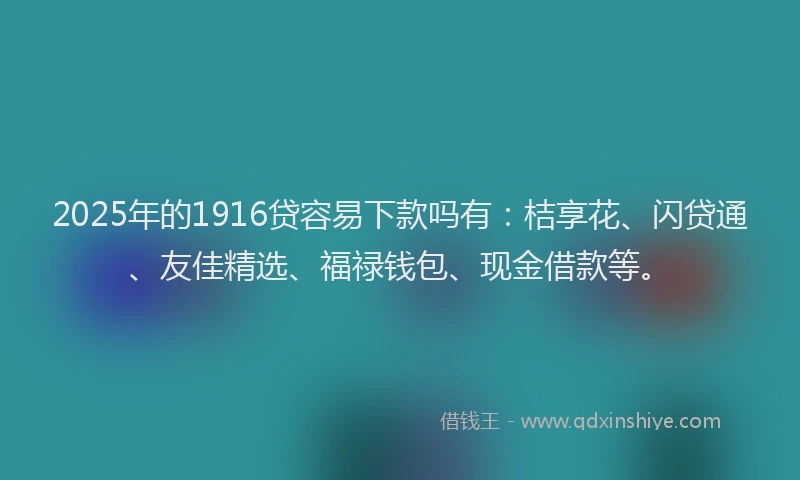 2025年的1916贷容易下款吗有：桔享花、闪贷通、友佳精选、福禄钱包、现金借款等。