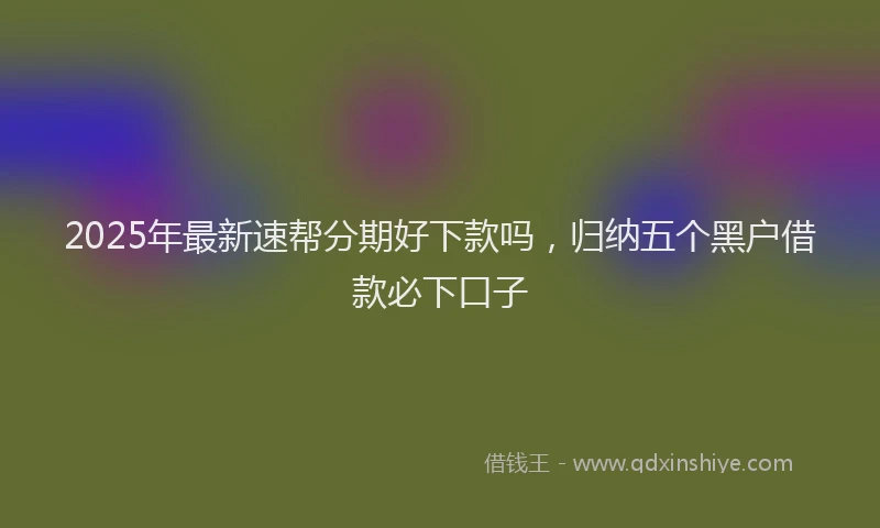 2025年最新速帮分期好下款吗，归纳五个黑户借款必下口子