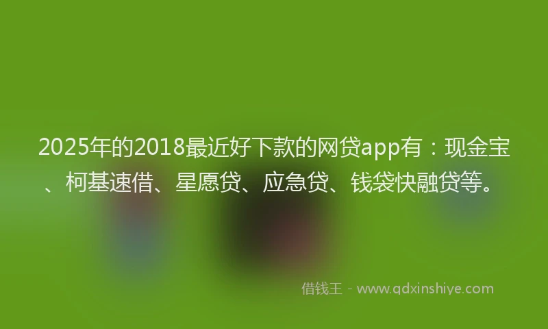 2025年的2018最近好下款的网贷app有：现金宝、柯基速借、星愿贷、应急贷、钱袋快融贷等。