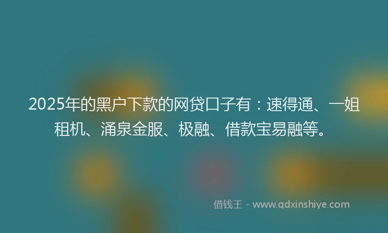 2025年的黑户下款的网贷口子有：速得通、一姐租机、涌泉金服、极融、借款宝易融等。
