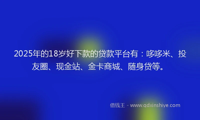 2025年的18岁好下款的贷款平台有：哆哆米、投友圈、现金站、金卡商城、随身贷等。