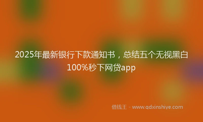 2025年最新银行下款通知书，总结五个无视黑白100%秒下网贷app