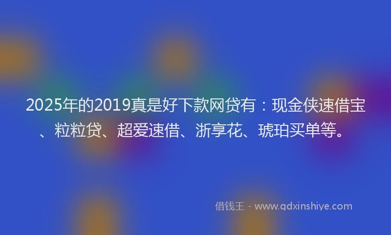 2025年的2019真是好下款网贷有：现金侠速借宝、粒粒贷、超爱速借、浙享花、琥珀买单等。