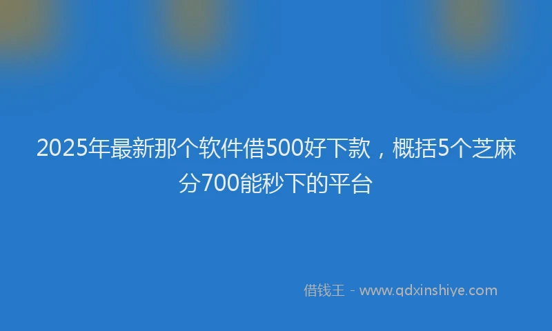 2025年最新那个软件借500好下款，概括5个芝麻分700能秒下的平台