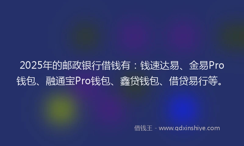 2025年的邮政银行借钱有：钱速达易、金易Pro钱包、融通宝Pro钱包、鑫贷钱包、借贷易行等。