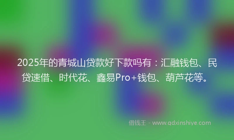 2025年的青城山贷款好下款吗有：汇融钱包、民贷速借、时代花、鑫易Pro+钱包、葫芦花等。