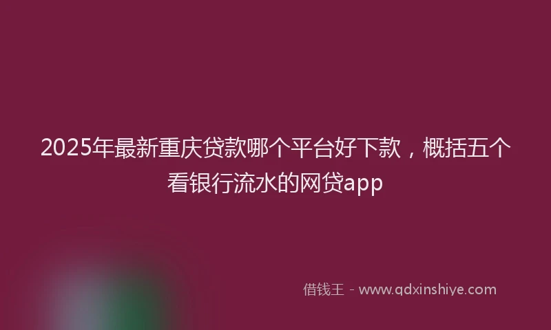 2025年最新重庆贷款哪个平台好下款，概括五个看银行流水的网贷app
