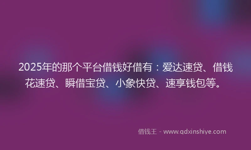2025年的那个平台借钱好借有：爱达速贷、借钱花速贷、瞬借宝贷、小象快贷、速享钱包等。