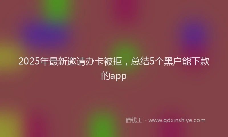 2025年最新邀请办卡被拒，总结5个黑户能下款的app