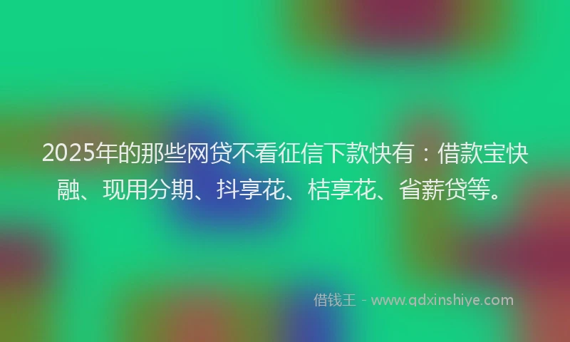 2025年的那些网贷不看征信下款快有：借款宝快融、现用分期、抖享花、桔享花、省薪贷等。