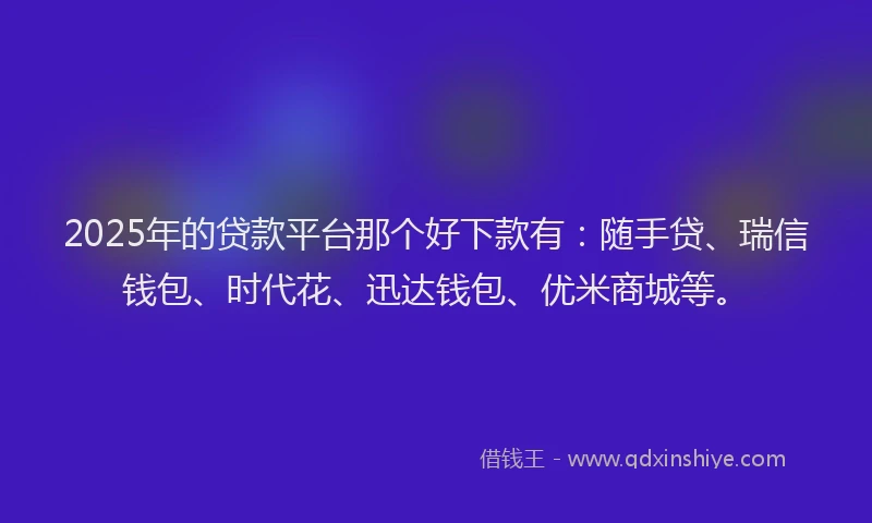 2025年的贷款平台那个好下款有：随手贷、瑞信钱包、时代花、迅达钱包、优米商城等。