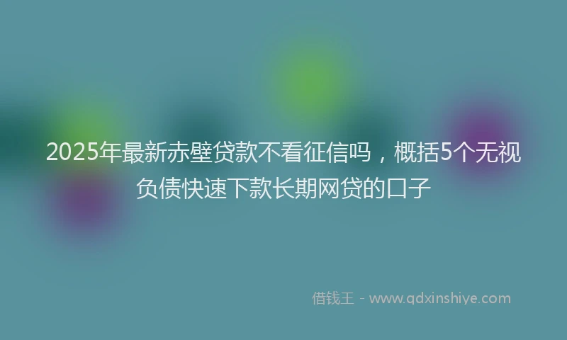 2025年最新赤壁贷款不看征信吗，概括5个无视负债快速下款长期网贷的口子