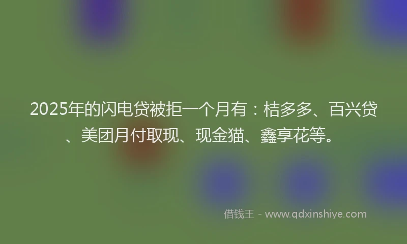 2025年的闪电贷被拒一个月有：桔多多、百兴贷、美团月付取现、现金猫、鑫享花等。