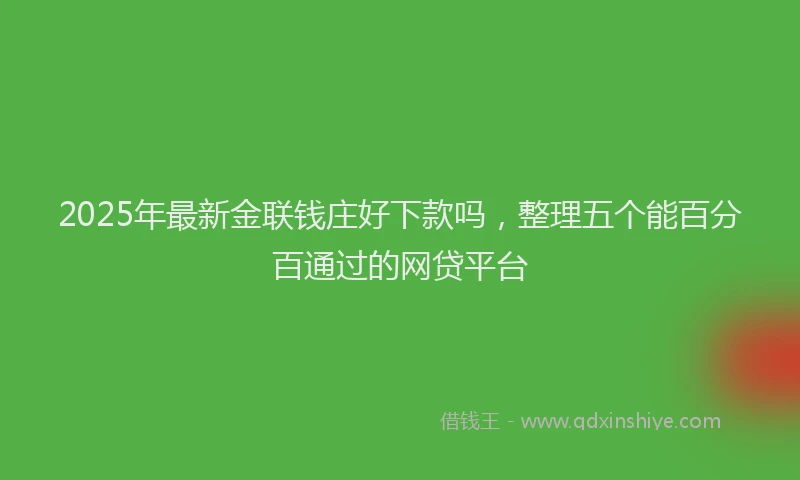 2025年最新金联钱庄好下款吗，整理五个能百分百通过的网贷平台