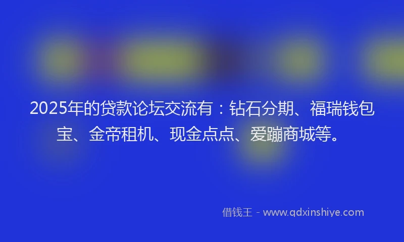 2025年的贷款论坛交流有：钻石分期、福瑞钱包宝、金帝租机、现金点点、爱蹦商城等。