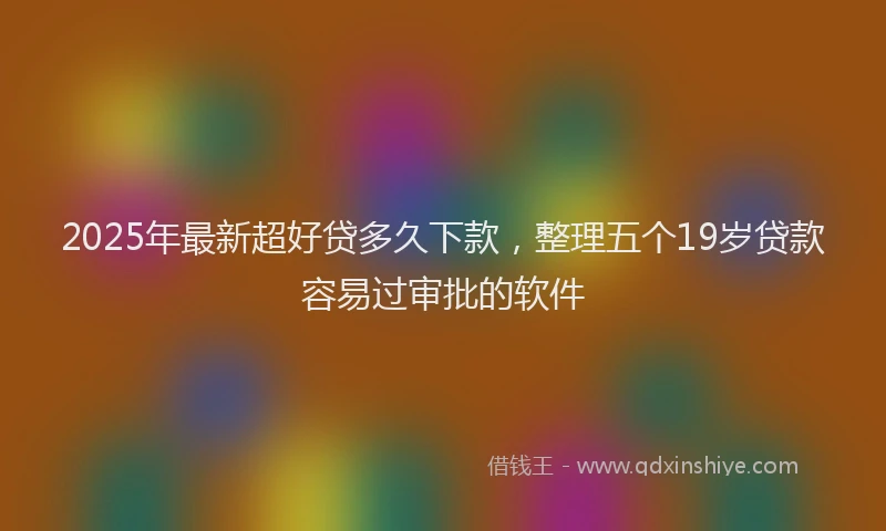 2025年最新超好贷多久下款，整理五个19岁贷款容易过审批的软件