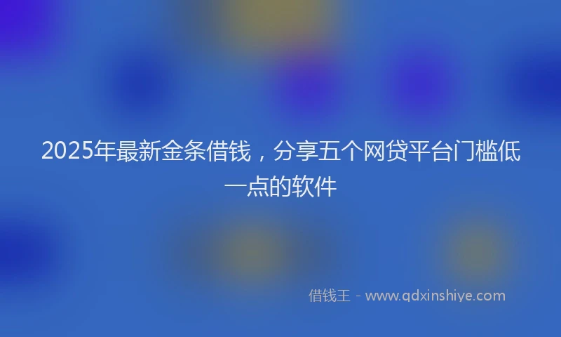 2025年最新金条借钱，分享五个网贷平台门槛低一点的软件