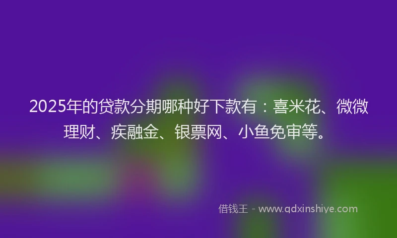 2025年的贷款分期哪种好下款有：喜米花、微微理财、疾融金、银票网、小鱼免审等。
