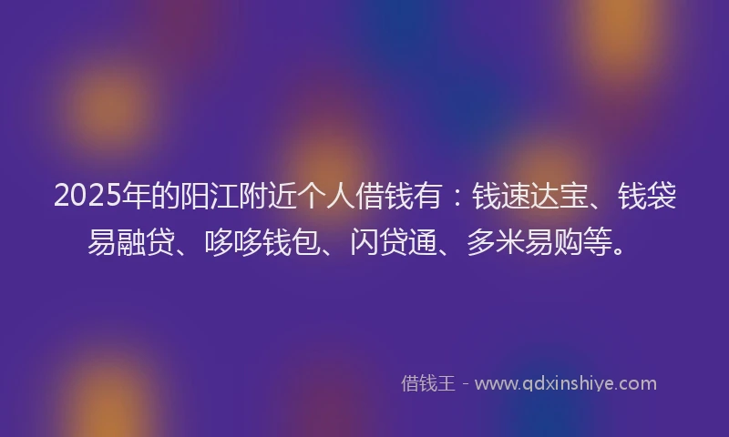 2025年的阳江附近个人借钱有：钱速达宝、钱袋易融贷、哆哆钱包、闪贷通、多米易购等。