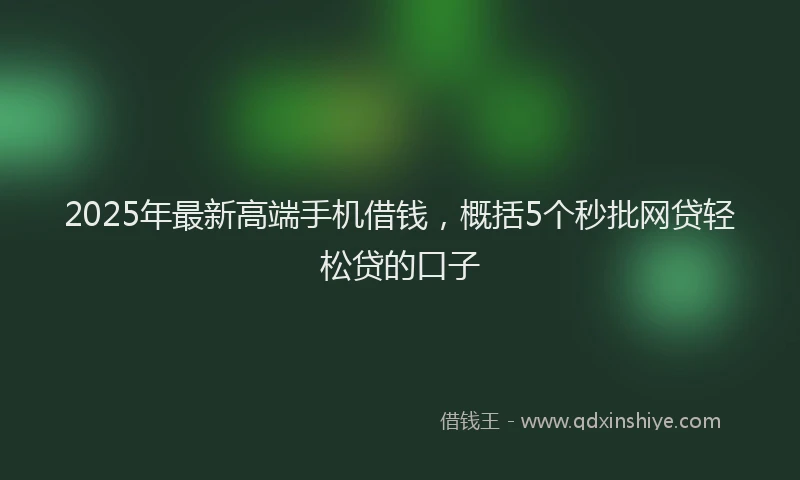 2025年最新高端手机借钱，概括5个秒批网贷轻松贷的口子