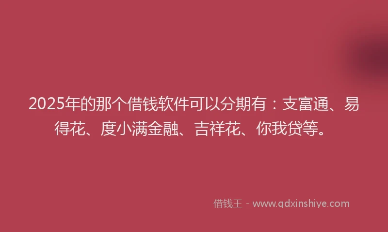 2025年的那个借钱软件可以分期有：支富通、易得花、度小满金融、吉祥花、你我贷等。
