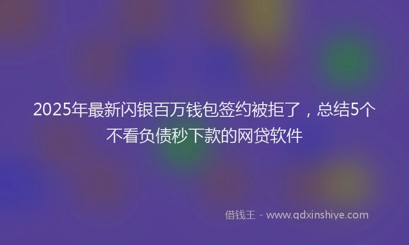 2025年最新闪银百万钱包签约被拒了，总结5个不看负债秒下款的网贷软件