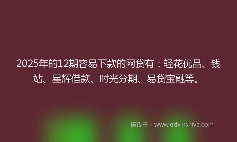 2025年的12期容易下款的网贷有：轻花优品、钱站、星辉借款、时光分期、易贷宝融等。