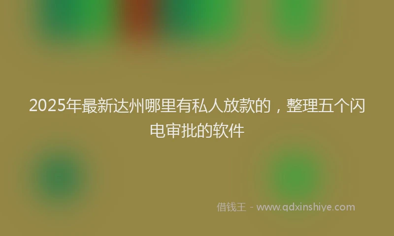 2025年最新达州哪里有私人放款的，整理五个闪电审批的软件