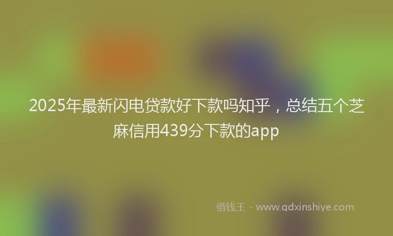 2025年最新闪电贷款好下款吗知乎，总结五个芝麻信用439分下款的app