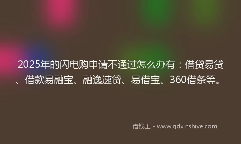 2025年的闪电购申请不通过怎么办有：借贷易贷、借款易融宝、融逸速贷、易借宝、360借条等。