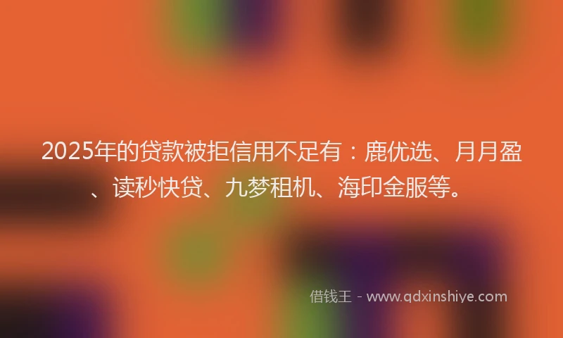 2025年的贷款被拒信用不足有：鹿优选、月月盈、读秒快贷、九梦租机、海印金服等。