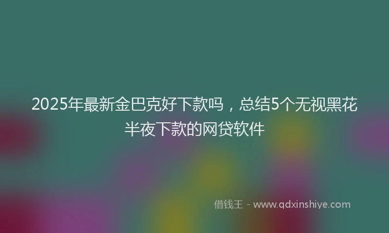 2025年最新金巴克好下款吗，总结5个无视黑花半夜下款的网贷软件
