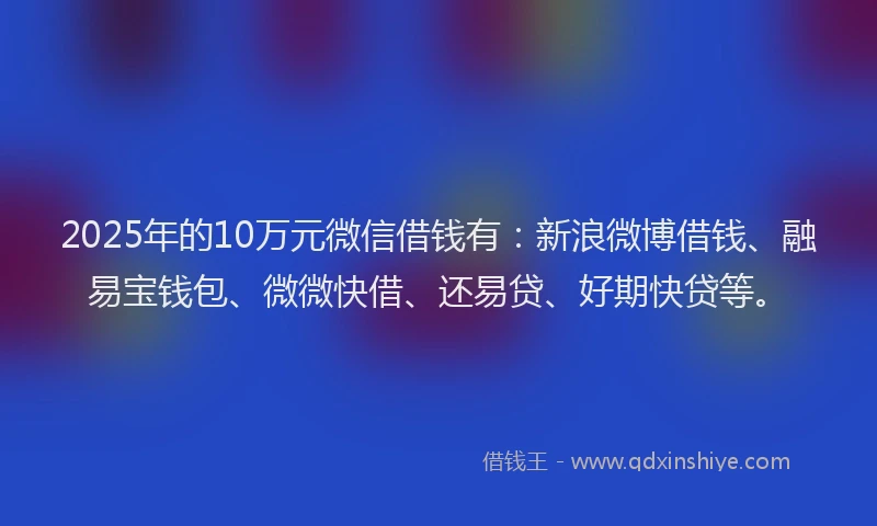 2025年的10万元微信借钱有：新浪微博借钱、融易宝钱包、微微快借、还易贷、好期快贷等。
