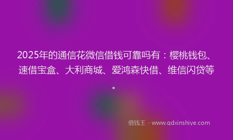 2025年的通信花微信借钱可靠吗有：樱桃钱包、速借宝盒、大利商城、爱鸿森快借、维信闪贷等。