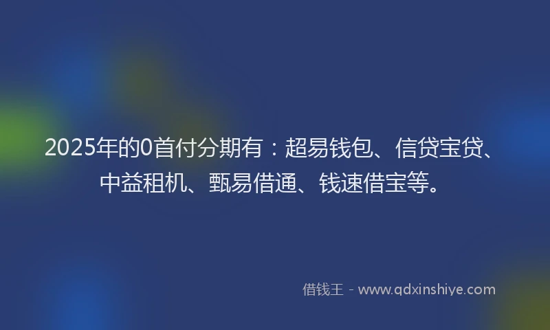 2025年的0首付分期有：超易钱包、信贷宝贷、中益租机、甄易借通、钱速借宝等。