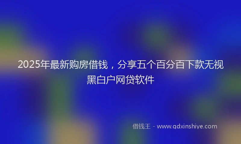 2025年最新购房借钱，分享五个百分百下款无视黑白户网贷软件