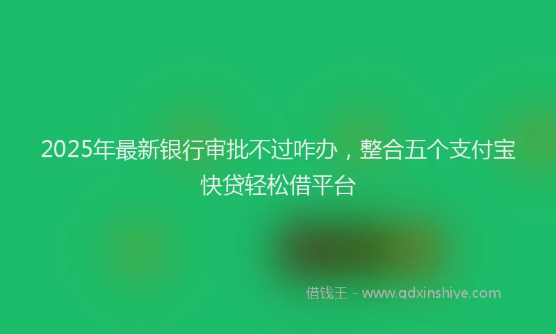 2025年最新银行审批不过咋办，整合五个支付宝快贷轻松借平台