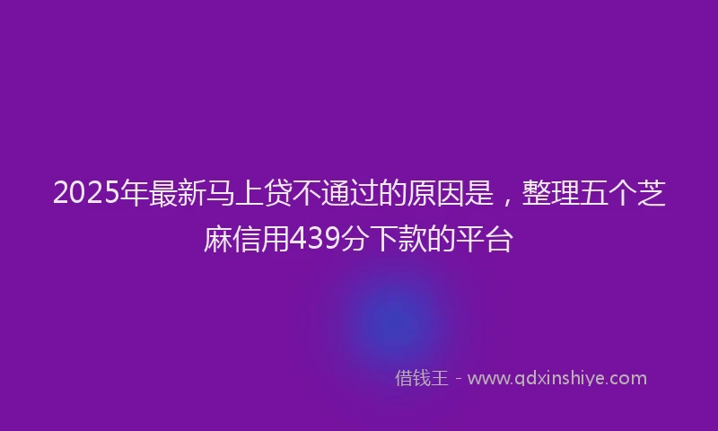 2025年最新马上贷不通过的原因是，整理五个芝麻信用439分下款的平台
