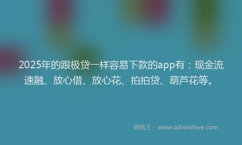 2025年的跟极贷一样容易下款的app有：现金流速融、放心借、放心花、拍拍贷、葫芦花等。