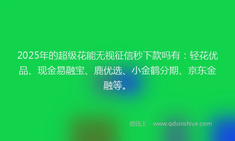 2025年的超级花能无视征信秒下款吗有：轻花优品、现金易融宝、鹿优选、小金鹤分期、京东金融等。