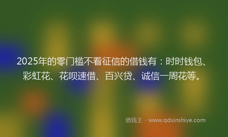 2025年的零门槛不看征信的借钱有：时时钱包、彩虹花、花呗速借、百兴贷、诚信一周花等。