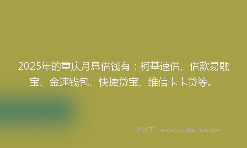 2025年的重庆月息借钱有：柯基速借、借款易融宝、金速钱包、快捷贷宝、维信卡卡贷等。