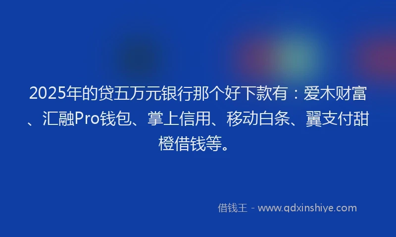 2025年的贷五万元银行那个好下款有：爱木财富、汇融Pro钱包、掌上信用、移动白条、翼支付甜橙借钱等。