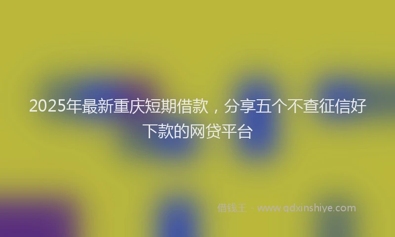 2025年最新重庆短期借款，分享五个不查征信好下款的网贷平台