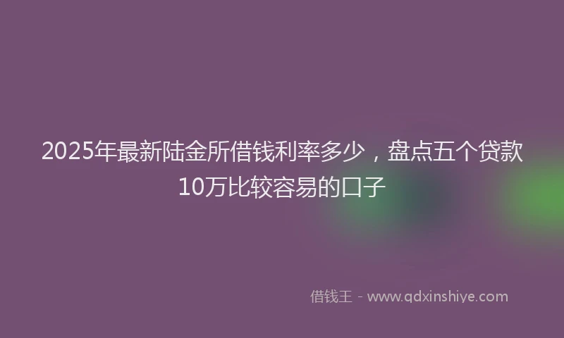 2025年最新陆金所借钱利率多少，盘点五个贷款10万比较容易的口子
