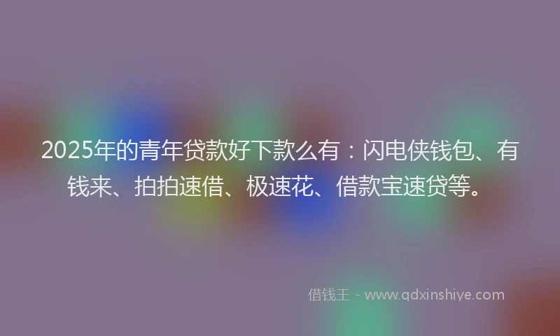 2025年的青年贷款好下款么有：闪电侠钱包、有钱来、拍拍速借、极速花、借款宝速贷等。