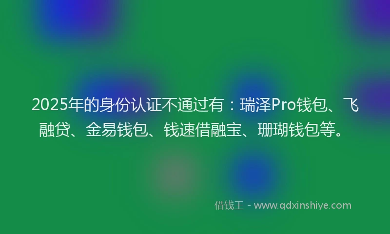 2025年的身份认证不通过有：瑞泽Pro钱包、飞融贷、金易钱包、钱速借融宝、珊瑚钱包等。