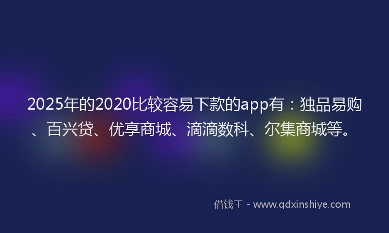 2025年的2020比较容易下款的app有：独品易购、百兴贷、优享商城、滴滴数科、尔集商城等。