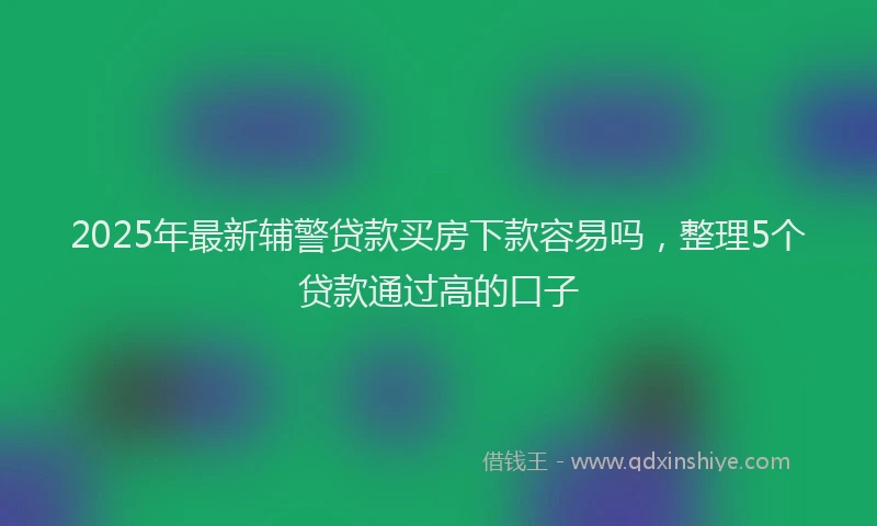 2025年最新辅警贷款买房下款容易吗，整理5个贷款通过高的口子