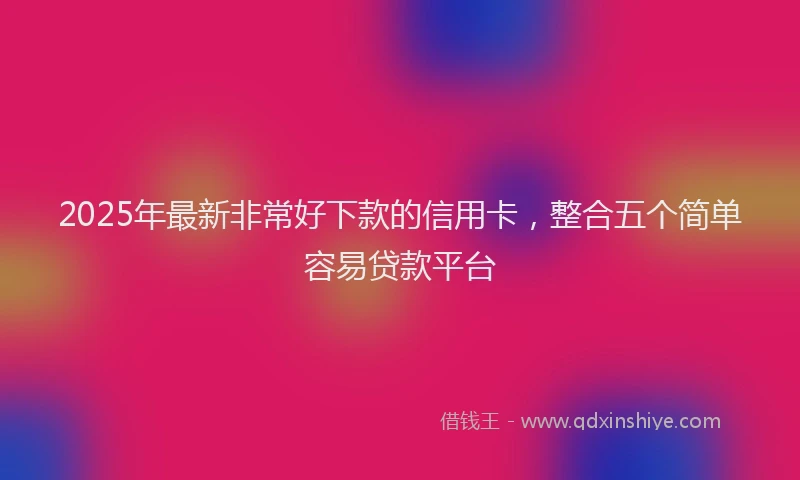 2025年最新非常好下款的信用卡，整合五个简单容易贷款平台